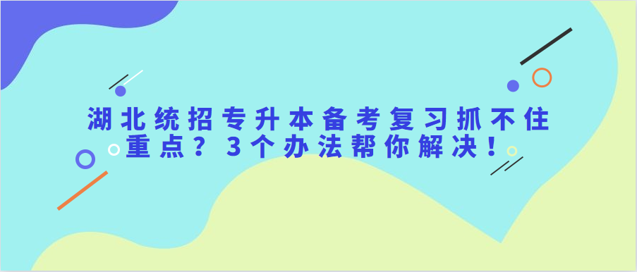 湖北统招专升本备考复习抓不住重点？3个办法帮你解决！