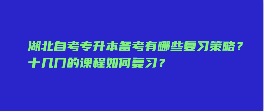 湖北自考专升本备考有哪些复习策略？十几门的课程如何复习？