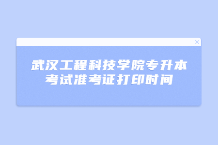 武汉工程科技学院专升本考试准考证打印时间.jpg