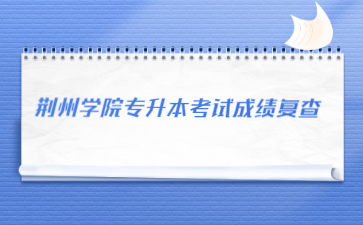 荆州学院专升本考试成绩复查.jpg