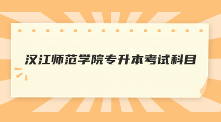 2023年汉江师范学院专升本考试科目有哪些？