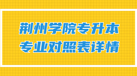 荆州学院专升本专业对照表详情.jpg