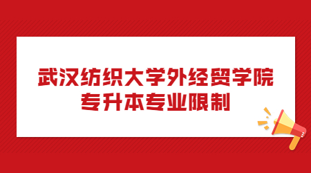 2023年武汉纺织大学外经贸学院专升本专业限制是什么？