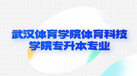 2023武汉体育学院体育科技学院专升本专业报考范围要求