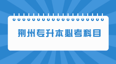 湖北省荆州专升本必考科目是什么？