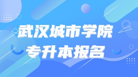武汉城市学院专升本怎么报名?