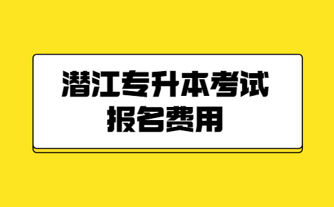 潜江专升本考试报名费用多少钱？
