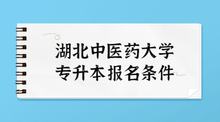 湖北中医药大学专升本报名条件是什么？