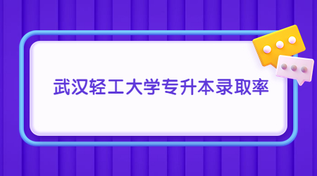 武汉轻工大学专升本录取率高吗？